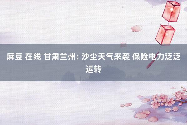 麻豆 在线 甘肃兰州: 沙尘天气来袭 保险电力泛泛运转