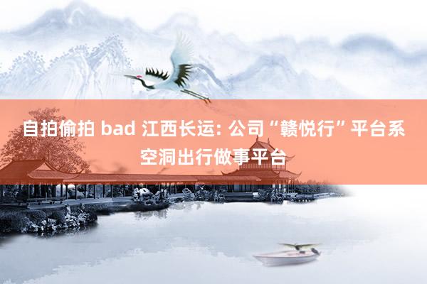 自拍偷拍 bad 江西长运: 公司“赣悦行”平台系空洞出行做事平台