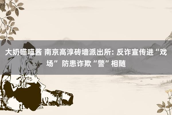 大奶喵喵酱 南京高淳砖墙派出所: 反诈宣传进“戏场” 防患诈欺“警”相随