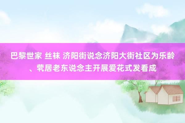 巴黎世家 丝袜 济阳街说念济阳大街社区为乐龄、茕居老东说念主开展爱花式发看成