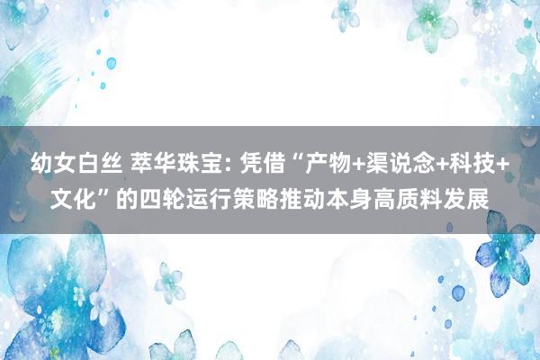 幼女白丝 萃华珠宝: 凭借“产物+渠说念+科技+文化”的四轮运行策略推动本身高质料发展