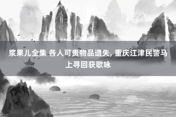 浆果儿全集 各人可贵物品遗失, 重庆江津民警马上寻回获歌咏