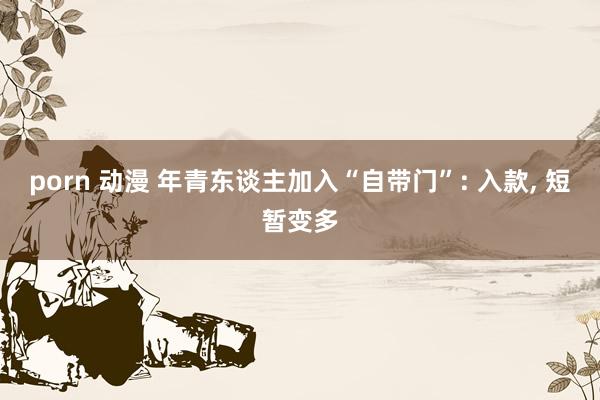 porn 动漫 年青东谈主加入“自带门”: 入款, 短暂变多