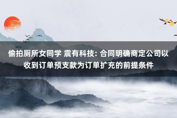 偷拍厕所女同学 震有科技: 合同明确商定公司以收到订单预支款为订单扩充的前提条件