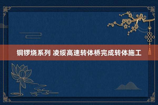 铜锣烧系列 凌绥高速转体桥完成转体施工