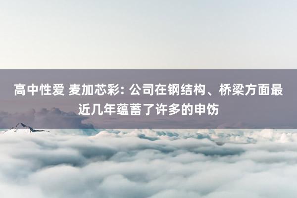 高中性爱 麦加芯彩: 公司在钢结构、桥梁方面最近几年蕴蓄了许多的申饬
