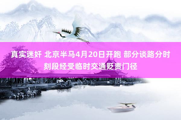 真实迷奸 北京半马4月20日开跑 部分谈路分时刻段经受临时交通贬责门径