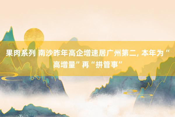 果肉系列 南沙昨年高企增速居广州第二, 本年为“高增量”再“拼管事”