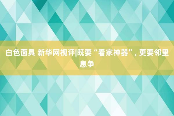 白色面具 新华网视评|既要“看家神器”, 更要邻里息争