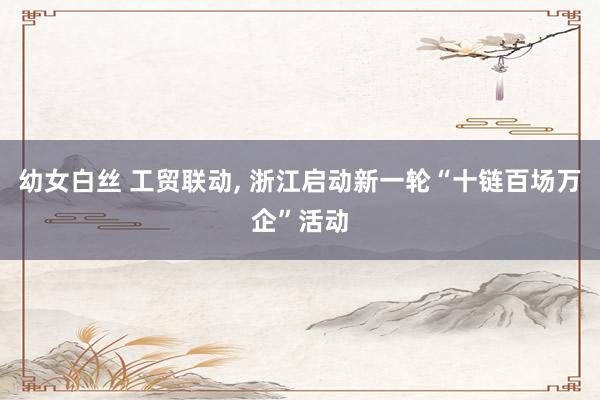 幼女白丝 工贸联动, 浙江启动新一轮“十链百场万企”活动