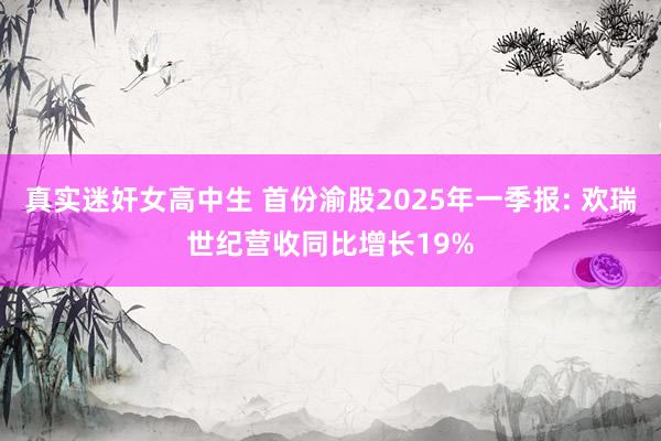 真实迷奸女高中生 首份渝股2025年一季报: 欢瑞世纪营收同比增长19%