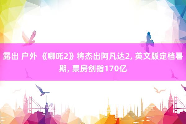露出 户外 《哪吒2》将杰出阿凡达2, 英文版定档暑期, 票房剑指170亿