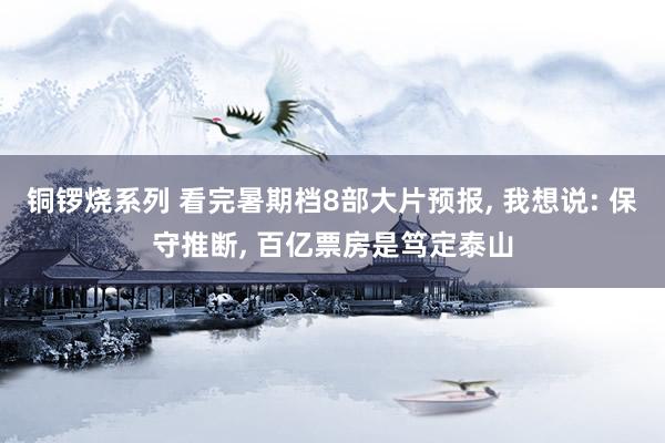 铜锣烧系列 看完暑期档8部大片预报, 我想说: 保守推断, 百亿票房是笃定泰山