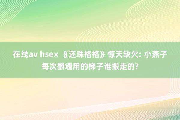 在线av hsex 《还珠格格》惊天缺欠: 小燕子每次翻墙用的梯子谁搬走的?