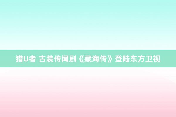 猎U者 古装传闻剧《藏海传》登陆东方卫视