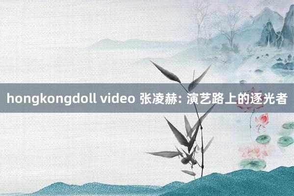 hongkongdoll video 张凌赫: 演艺路上的逐光者