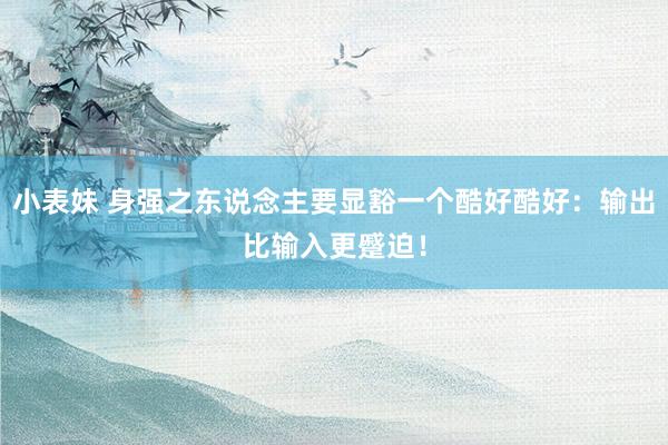 小表妹 身强之东说念主要显豁一个酷好酷好：输出比输入更蹙迫！