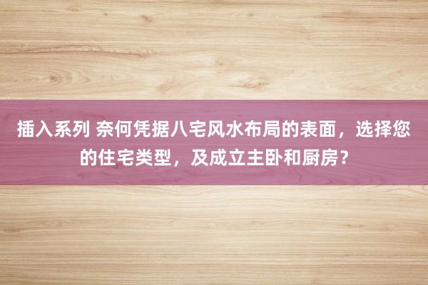 插入系列 奈何凭据八宅风水布局的表面，选择您的住宅类型，及成立主卧和厨房？