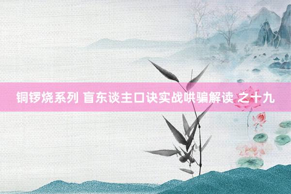 铜锣烧系列 盲东谈主口诀实战哄骗解读 之十九