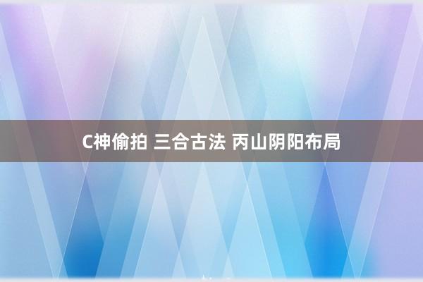 C神偷拍 三合古法 丙山阴阳布局