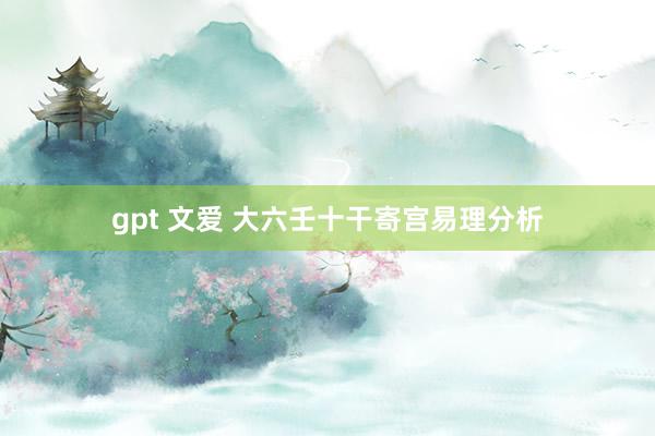 gpt 文爱 大六壬十干寄宫易理分析
