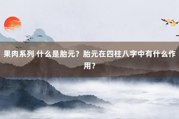 果肉系列 什么是胎元？胎元在四柱八字中有什么作用？