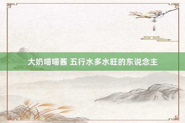 大奶喵喵酱 五行水多水旺的东说念主