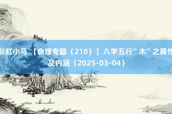 彩虹小马 【命理专题（210）】八字五行”木”之属性及内涵（2025-03-04）