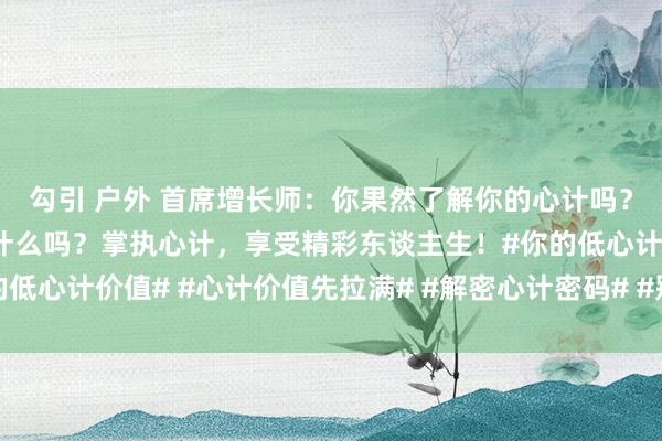 勾引 户外 首席增长师：你果然了解你的心计吗？你知谈你心计的背后是什么吗？掌执心计，享受精彩东谈主生！#你的低心计价值# #心计价值先拉满# #解密心计密码# #别尽心计用战术#