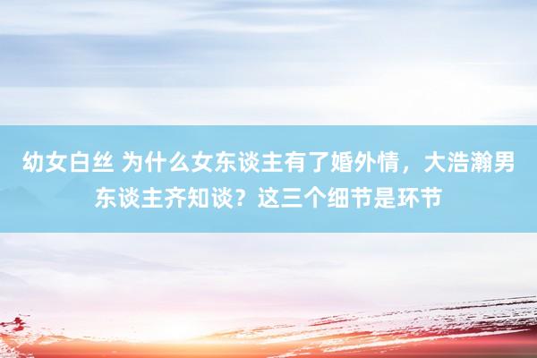 幼女白丝 为什么女东谈主有了婚外情，大浩瀚男东谈主齐知谈？这三个细节是环节