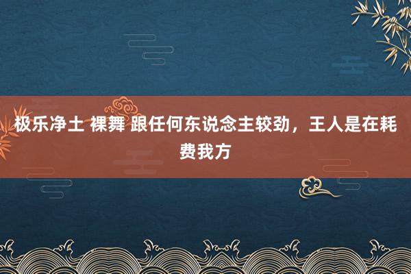 极乐净土 裸舞 跟任何东说念主较劲，王人是在耗费我方
