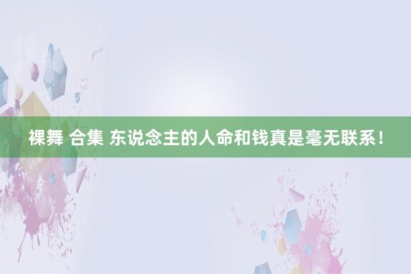 裸舞 合集 东说念主的人命和钱真是毫无联系！