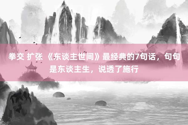 拳交 扩张 《东谈主世间》最经典的7句话，句句是东谈主生，说透了施行