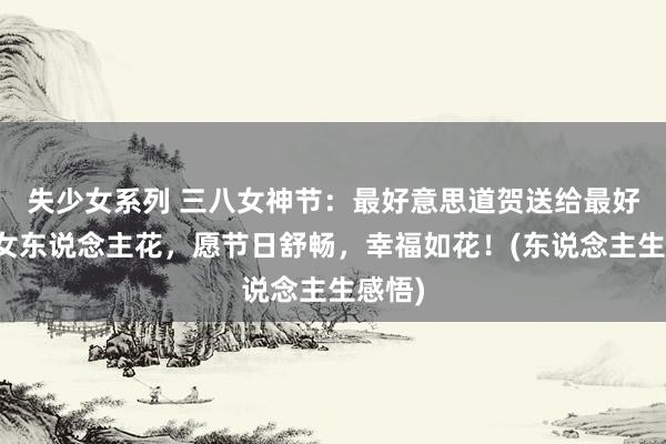失少女系列 三八女神节：最好意思道贺送给最好意思女东说念主花，愿节日舒畅，幸福如花！(东说念主生感悟)