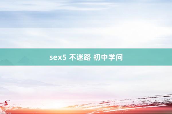 sex5 不迷路 初中学问