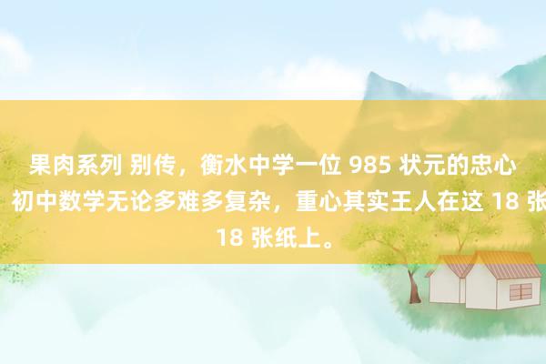 果肉系列 别传,衡水中学一位 985 状元的忠心吐露:初中数学无论多难多复杂,重心其实王人在这 18 张纸上。
