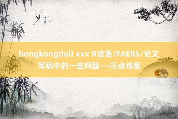 hongkongdoll xxx R话语/FAERS/论文写稿中的一些问题——④点线图