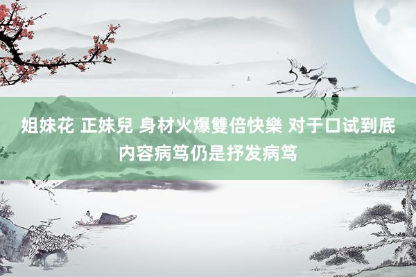 姐妹花 正妹兒 身材火爆雙倍快樂 对于口试到底内容病笃仍是抒发病笃