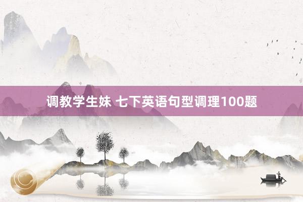 调教学生妹 七下英语句型调理100题