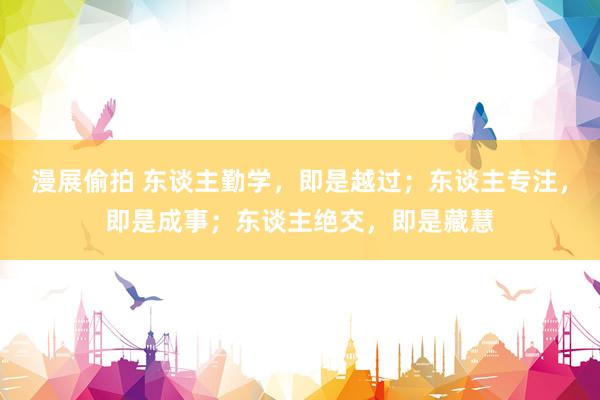 漫展偷拍 东谈主勤学，即是越过；东谈主专注，即是成事；东谈主绝交，即是藏慧