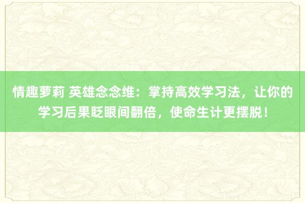 情趣萝莉 英雄念念维：掌持高效学习法，让你的学习后果眨眼间翻倍，使命生计更摆脱！