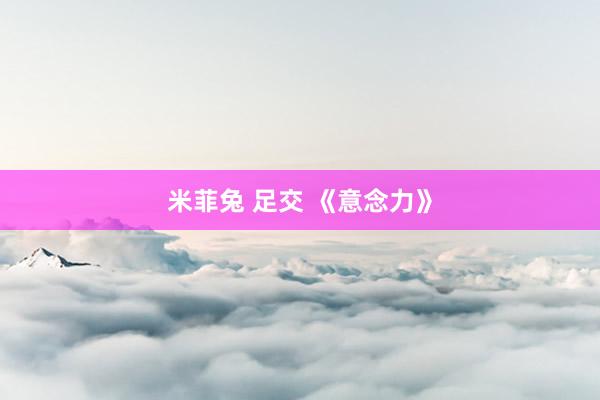 米菲兔 足交 《意念力》
