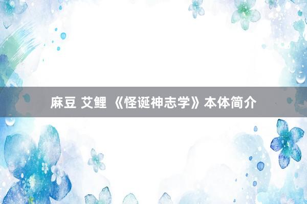 麻豆 艾鲤 《怪诞神志学》本体简介