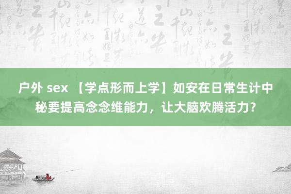 户外 sex 【学点形而上学】如安在日常生计中秘要提高念念维能力，让大脑欢腾活力？