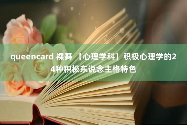 queencard 裸舞 【心理学科】积极心理学的24种积极东说念主格特色