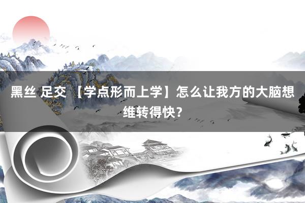 黑丝 足交 【学点形而上学】怎么让我方的大脑想维转得快？