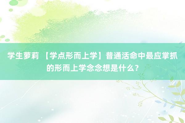 学生萝莉 【学点形而上学】普通活命中最应掌抓的形而上学念念想是什么？