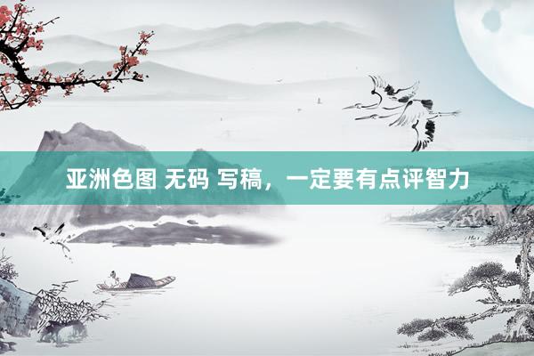 亚洲色图 无码 写稿，一定要有点评智力
