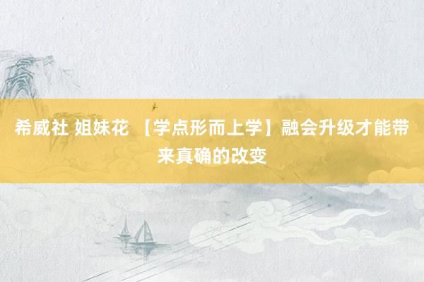 希威社 姐妹花 【学点形而上学】融会升级才能带来真确的改变