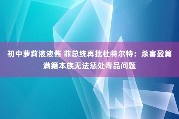 初中萝莉液液酱 菲总统再批杜特尔特：杀害盈篇满籍本族无法惩处毒品问题